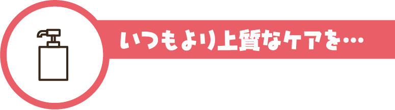 いつもより上質なケアを…